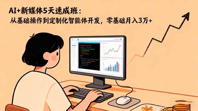 AI+新媒体5天速成班：从基础操作到定制化智能体开发，零基础月入3万+-轻创驿站