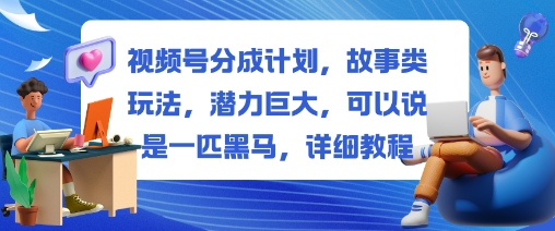 视频号分成计划，故事类玩法，潜力巨大，可以说是一匹黑马，详细教程-轻创驿站