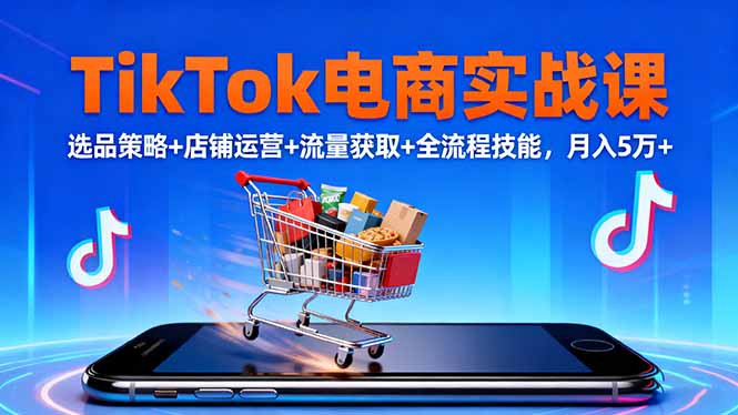 TikTok电商实战课10月，选品策略+店铺运营+流量获取+全流程技能，月入5万+-轻创驿站