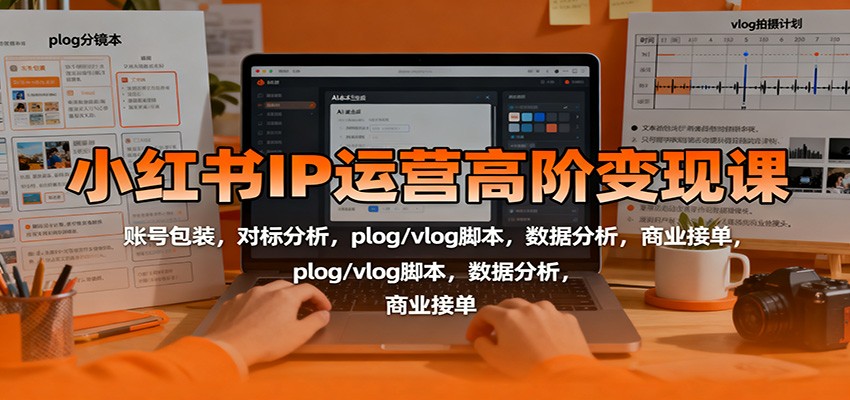 小红书IP运营高阶变现课：账号包装，对标分析，plog/vlog脚本，数据分析，商业接单-轻创驿站