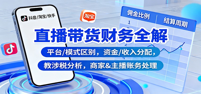 直播带货财务全解：平台/模式区别，资金/收入分配，涉税分析，商家&主播账务处理-轻创驿站