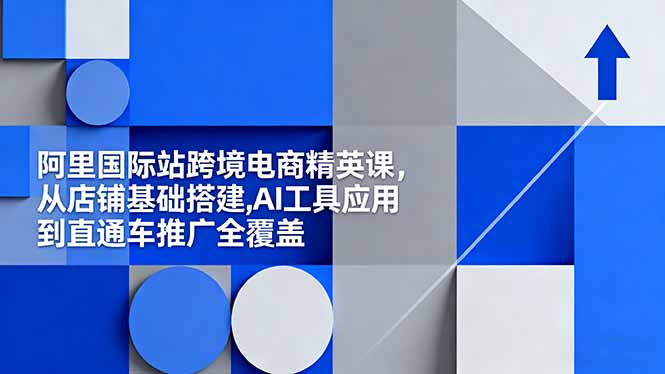 阿里国际站跨境电商精英课，从店铺基础搭建,AI工具应用到直通车推广全覆盖-轻创驿站