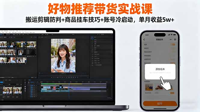 好物推荐带货实战课：搬运剪辑防判+商品挂车技巧+账号冷启动，单月收益5w+-轻创驿站