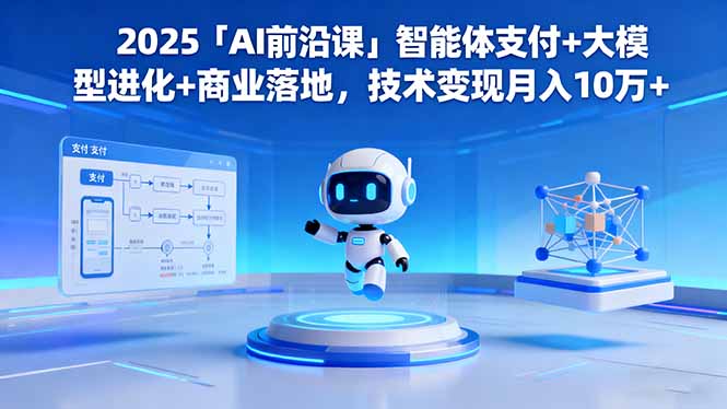 2025「AI前沿课」智能体支付+大模型进化+商业落地，技术变现月入10万+-轻创驿站