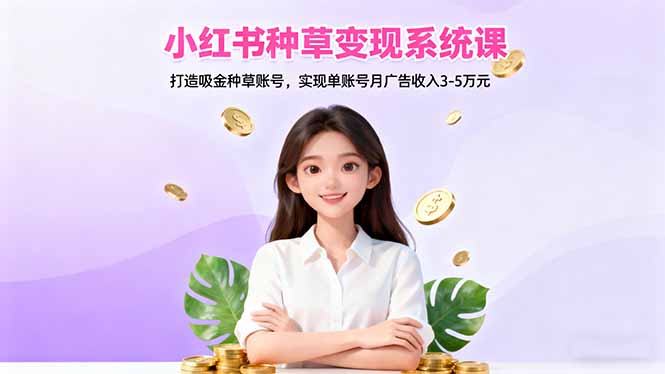小红书种草变现系统课：打造吸金种草账号，实现单账号月广告收入3-5万元-轻创驿站