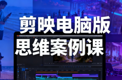 星创·剪映电脑版思维案例课(更新11月)-轻创驿站