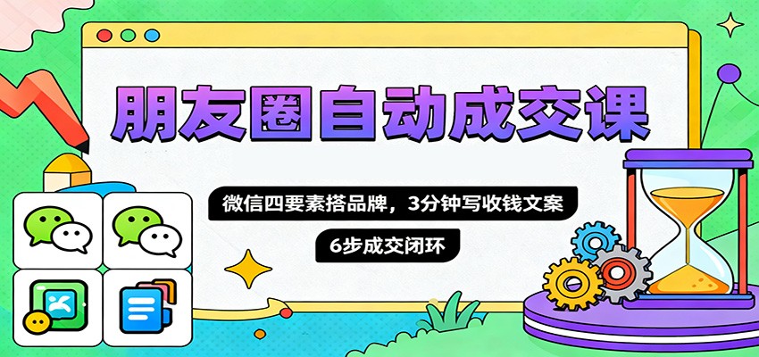 朋友圈自动成交课，微信四要素搭品牌，3分钟写收钱文案，6步成交闭环-轻创驿站