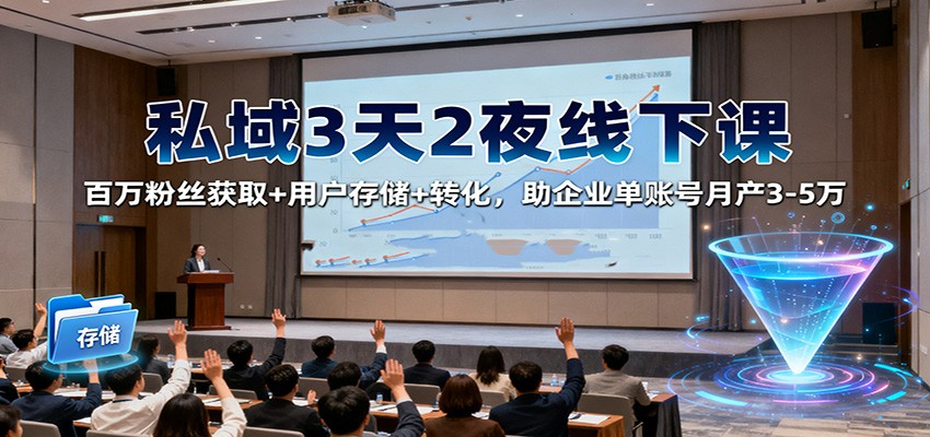 私域3天2夜线下课：百万粉丝获取+用户存储+转化，助企业单账号月产3-5万-轻创驿站