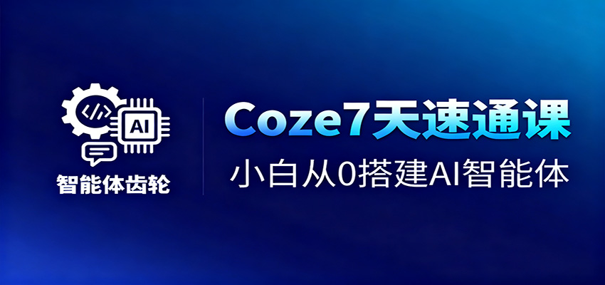 Coze7天速通课，小白从0搭建AI智能体+短视频工作流-轻创驿站