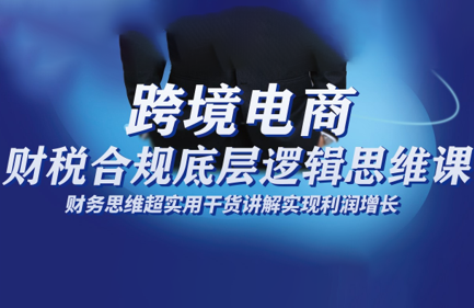 跨境电商财稅合规底层逻辑思维课-轻创驿站