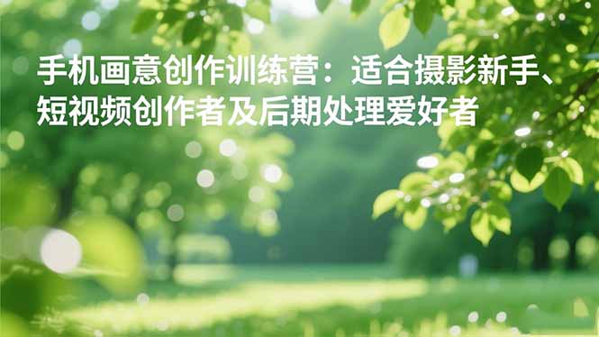 手机摄影之画意创作训练营：适合摄影新手、短视频创作者及后期处理爱好者-轻创驿站