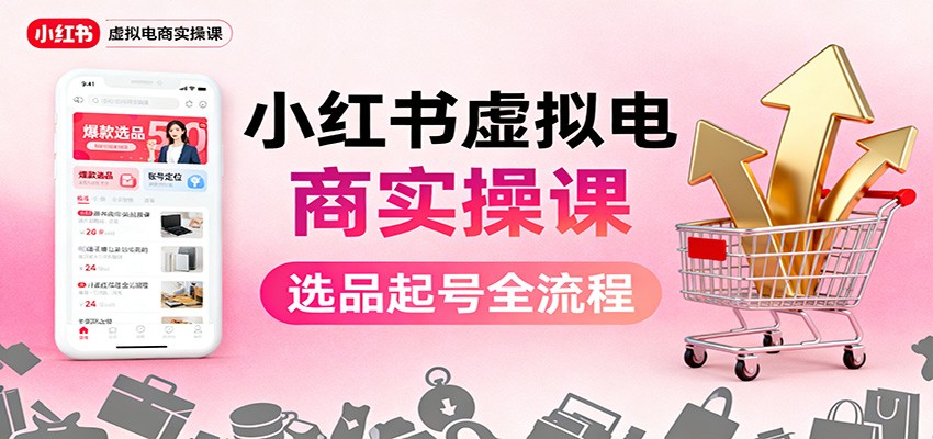 小红书虚拟电商实操课：选品起号+AI 内容创作+店铺运营+引流私域+自动化发笔记-轻创驿站