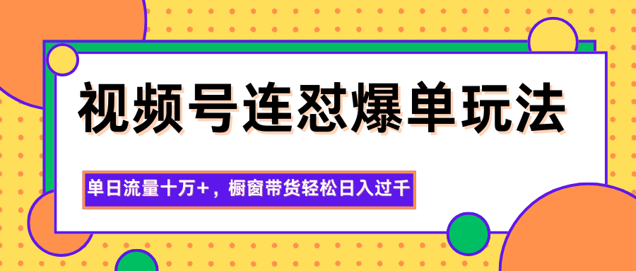 视频号连怼爆单玩法，单日流量十万+，橱窗带货轻松日入过千-轻创驿站