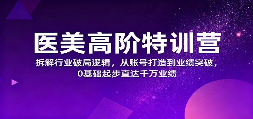 医美高阶特训营，拆解行业破局逻辑，从账号打造到业绩突破，0基础起步直达千万业绩-轻创驿站