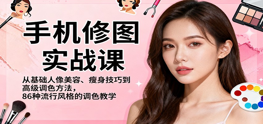 手机修图实战课，从基础人像美容、瘦身技巧到高级调色方法，86种流行风格的调色教学-轻创驿站