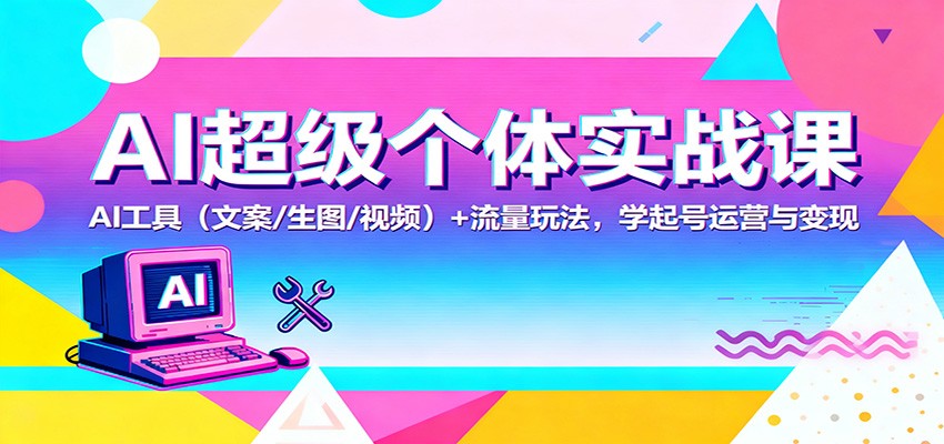 AI超级个体实战课：AI 工具(文案/生图/视频)+ 流量玩法，学起号运营与变现-轻创驿站