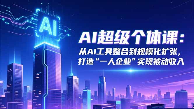AI超级个体课：从AI工具整合到规模化扩张，打造“一人企业”实现被动收入-轻创驿站