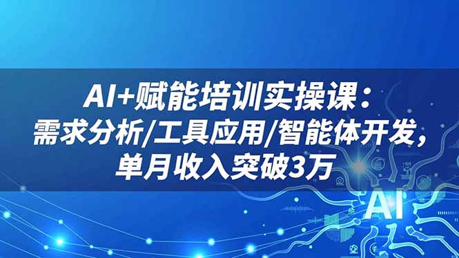AI+赋能培训实操课：需求分析/工具应用/智能体开发，单月收入突破3万-轻创驿站