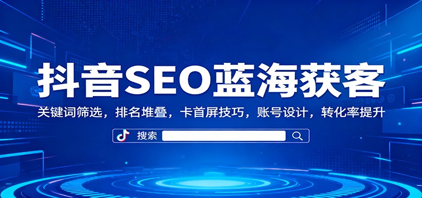 抖音SEO蓝海获客：关键词筛选，排名堆叠，卡首屏技巧，账号设计，转化率提升-轻创驿站