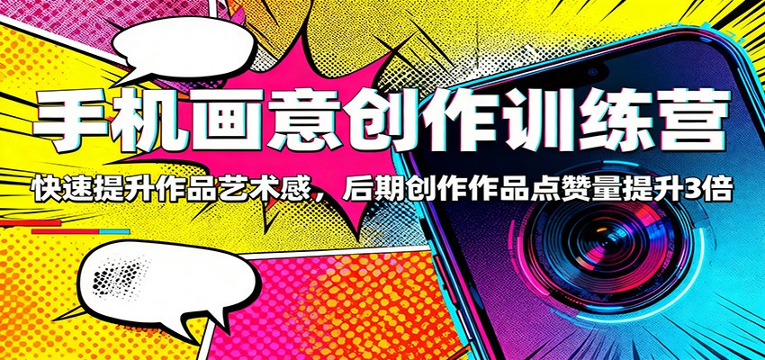 手机画意创作训练营：快速提升作品艺术感，后期创作作品点赞量提升3倍-轻创驿站