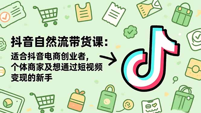 抖音自然流带货课：适合抖音电商创业者,个体商家及想通过短视频变现的新手-轻创驿站