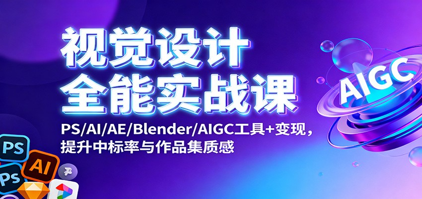 视觉设计全能实战课：PS/AI/AE/Blender/AIGC工具+变现，提升中标率与作品集质感-轻创驿站
