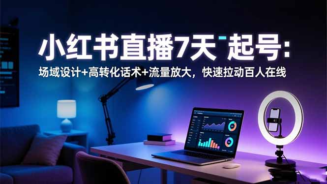 小红书直播7天起号：场域设计+高转化话术+流量放大，快速拉动百人在线-轻创驿站