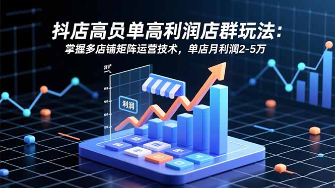 抖店高客单高利润店群玩法：掌握多店铺矩阵运营技术，单店月利润2-5万-轻创驿站