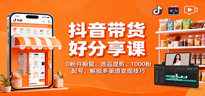 抖音带货好物分享课：0粉开橱窗、选品混剪、1000粉起号，解锁多渠道变现技巧-轻创驿站