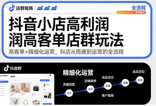 抖音小店高利润高客单店群玩法，高客单+精细化运营，抖店从搭建到运营的全流程-轻创驿站