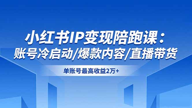 小红书IP变现陪跑课：账号冷启动/爆款内容/直播带货，单账号最高收益2万+-轻创驿站
