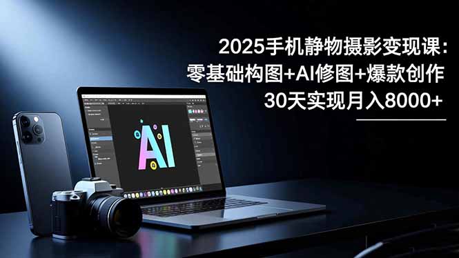 2025手机 静物摄影变现课：零基础构图+AI修图+爆款创作，30天实现月入8…-轻创驿站