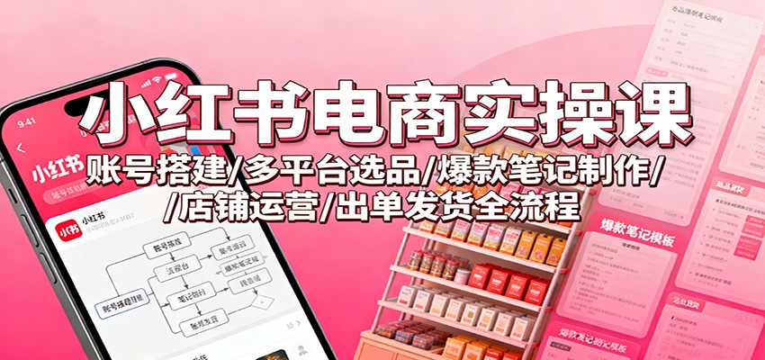 小红书电商实操课：账号搭建/多平台选品/爆款笔记制作/店铺运营/出单发货全流程-轻创驿站