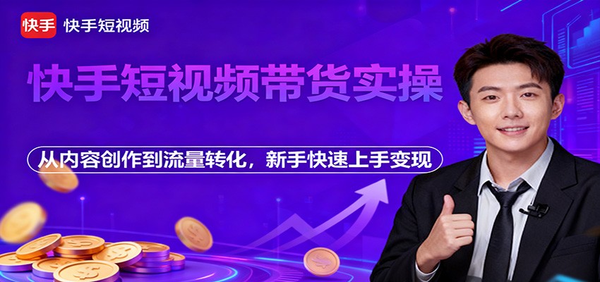 快手短视频带货实操，从内容创作到流量转化，新手快速上手变现-轻创驿站