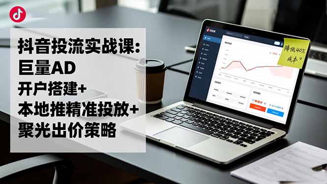 抖音投流实战课:巨量AD开户搭建+本地推精准投放+聚光出价策略,成本降低40%-轻创驿站
