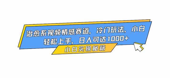 治愈系视频情感赛道，冷门玩法，小白轻松上手，日入可达1000+-轻创驿站